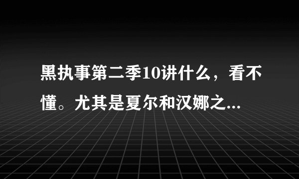 黑执事第二季10讲什么，看不懂。尤其是夏尔和汉娜之间怎么回事？ 哪位解释一下！