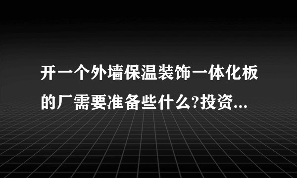 开一个外墙保温装饰一体化板的厂需要准备些什么?投资大概需要多少？
