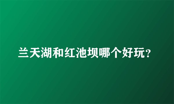 兰天湖和红池坝哪个好玩？