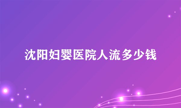 沈阳妇婴医院人流多少钱