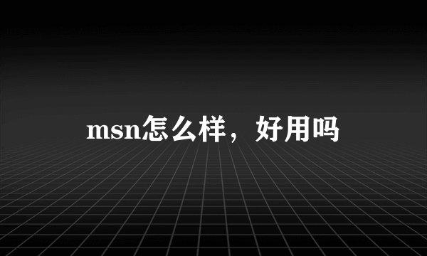 msn怎么样，好用吗