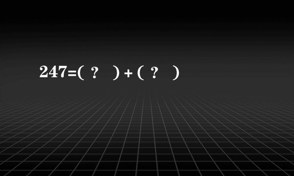 247=( ？ )＋( ？ )