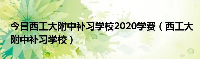 今日西工大附中补习学校2020学费（西工大附中补习学校）