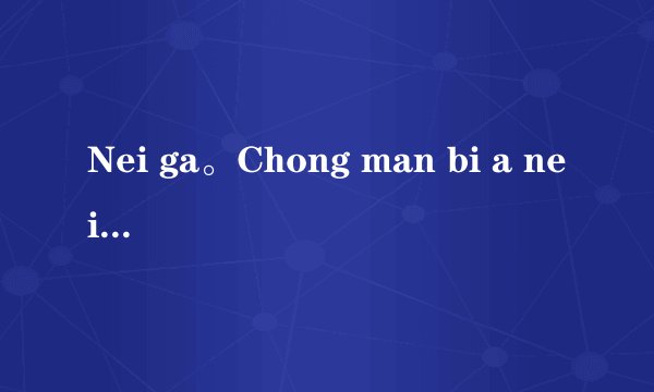 Nei ga。Chong man bi a nei。什么意思？（汉语发音）