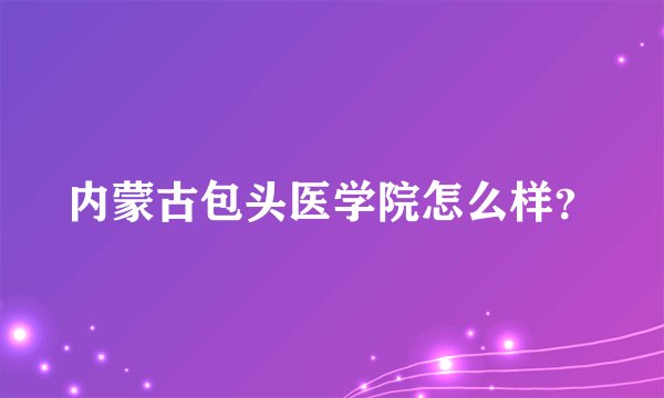 内蒙古包头医学院怎么样？