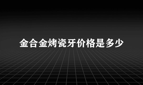金合金烤瓷牙价格是多少