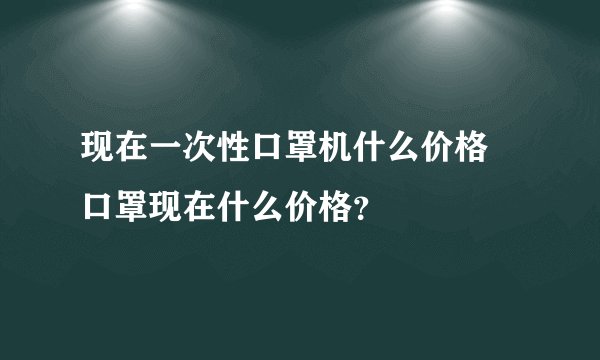 现在一次性口罩机什么价格 口罩现在什么价格？