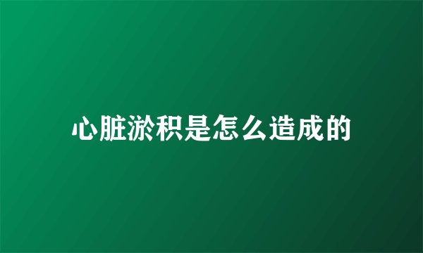 心脏淤积是怎么造成的
