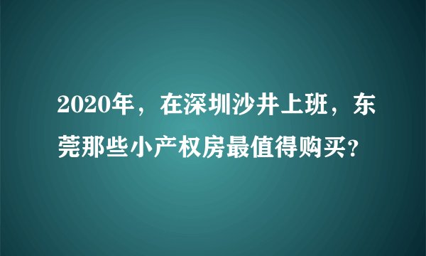 2020年，在深圳沙井上班，东莞那些小产权房最值得购买？