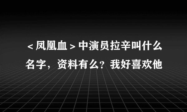 ＜凤凰血＞中演员拉辛叫什么名字，资料有么？我好喜欢他