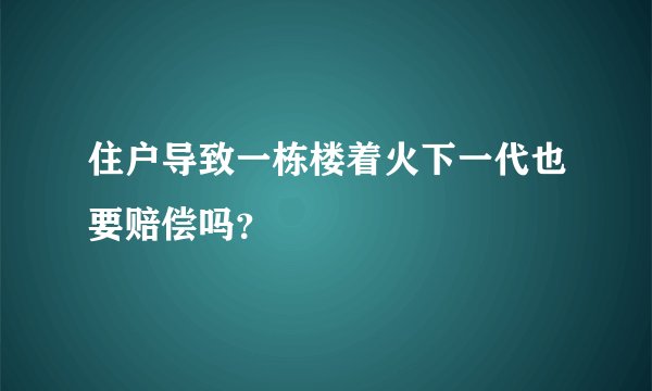 住户导致一栋楼着火下一代也要赔偿吗？