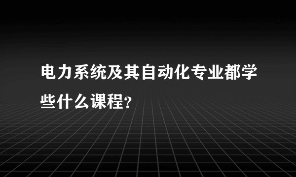 电力系统及其自动化专业都学些什么课程？