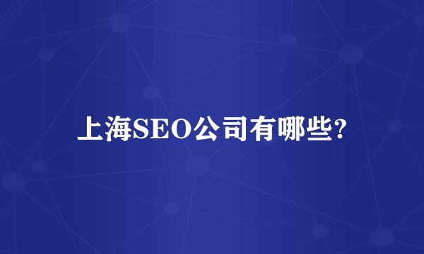 上海SEO公司有哪些?