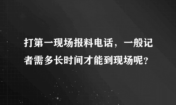 打第一现场报料电话，一般记者需多长时间才能到现场呢？