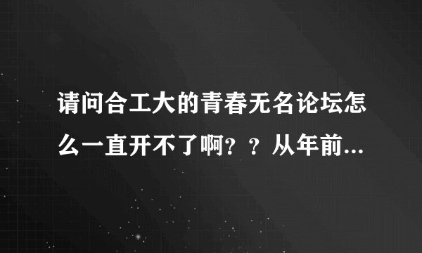 请问合工大的青春无名论坛怎么一直开不了啊？？从年前到现在都开不了！