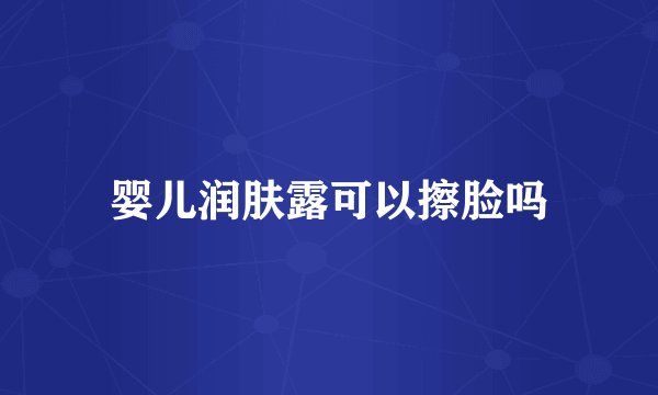 婴儿润肤露可以擦脸吗