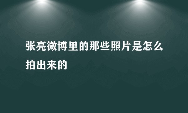 张亮微博里的那些照片是怎么拍出来的