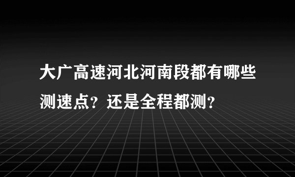大广高速河北河南段都有哪些测速点？还是全程都测？