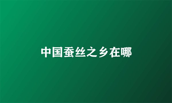 中国蚕丝之乡在哪