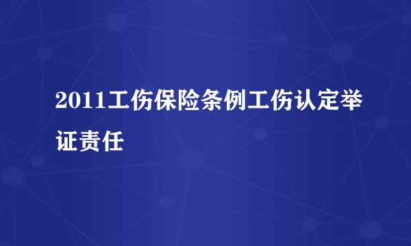 2011工伤保险条例工伤认定举证责任