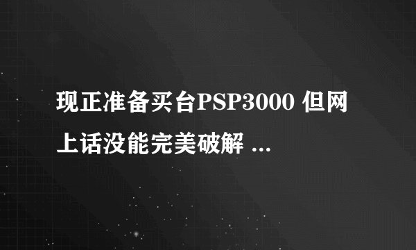 现正准备买台PSP3000 但网上话没能完美破解 请问买PSP3000好