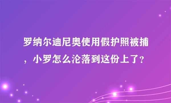 罗纳尔迪尼奥使用假护照被捕，小罗怎么沦落到这份上了？