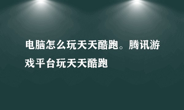 电脑怎么玩天天酷跑。腾讯游戏平台玩天天酷跑
