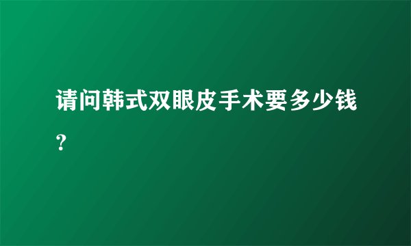请问韩式双眼皮手术要多少钱？