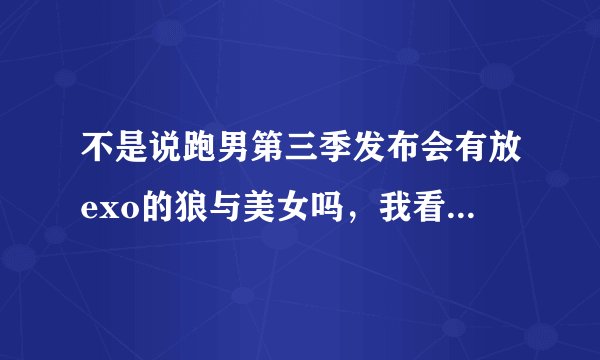 不是说跑男第三季发布会有放exo的狼与美女吗，我看了，没有啊