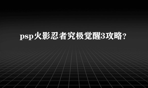 psp火影忍者究极觉醒3攻略？