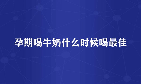 孕期喝牛奶什么时候喝最佳