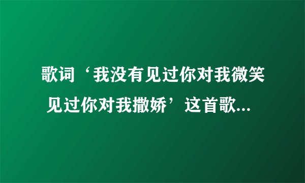 歌词‘我没有见过你对我微笑 见过你对我撒娇’这首歌的歌名叫什么