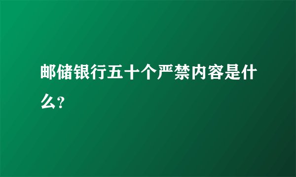 邮储银行五十个严禁内容是什么？