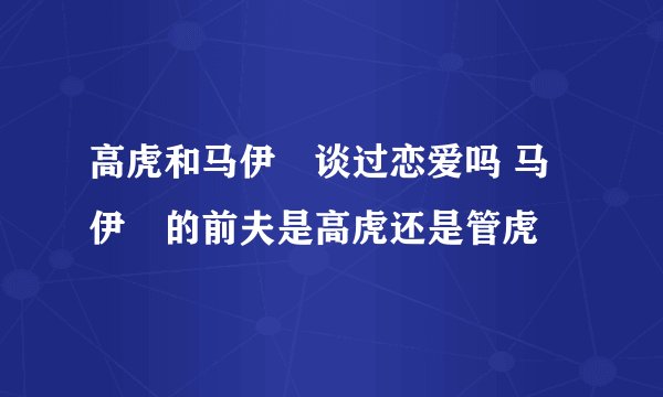 高虎和马伊琍谈过恋爱吗 马伊琍的前夫是高虎还是管虎