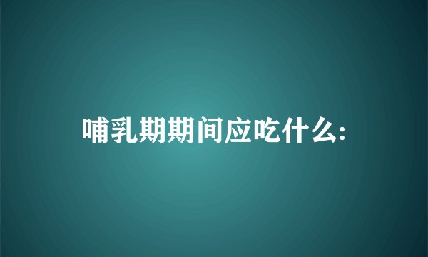 哺乳期期间应吃什么: