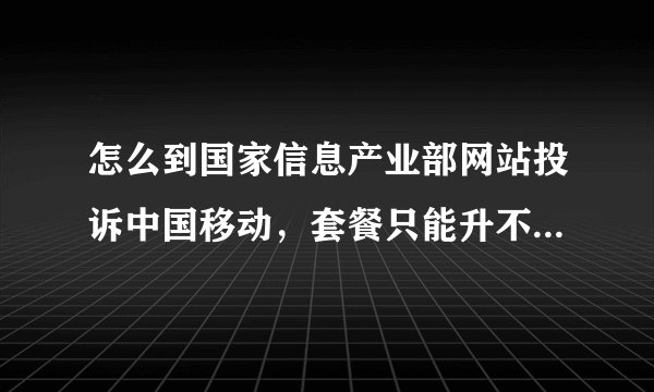 怎么到国家信息产业部网站投诉中国移动，套餐只能升不让降，为什么？
