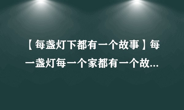 【每盏灯下都有一个故事】每一盏灯每一个家都有一个故事可我的灯为...