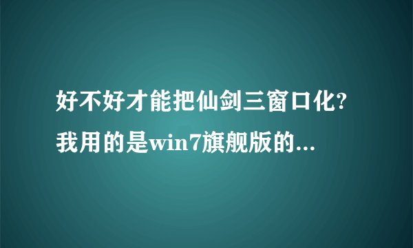 好不好才能把仙剑三窗口化?我用的是win7旗舰版的操作系统.