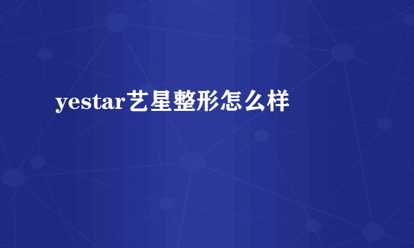 yestar艺星整形怎么样