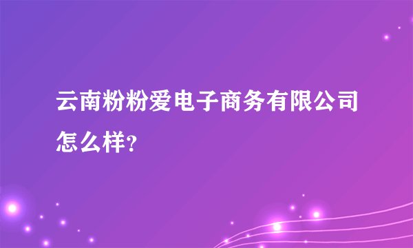 云南粉粉爱电子商务有限公司怎么样？
