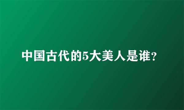 中国古代的5大美人是谁？