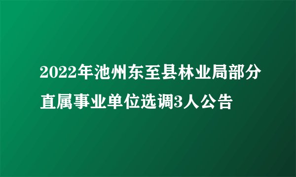 2022年池州东至县林业局部分直属事业单位选调3人公告