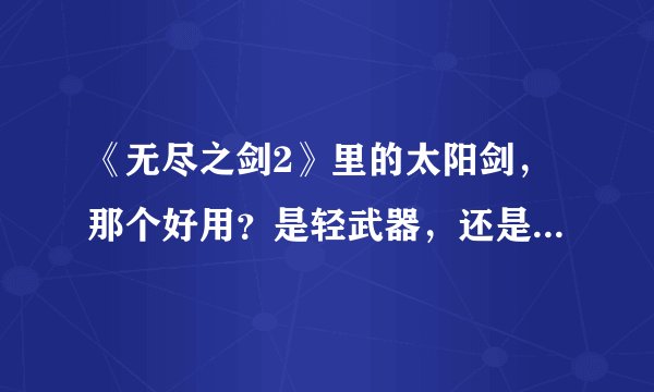 《无尽之剑2》里的太阳剑，那个好用？是轻武器，还是斧子？还是双武器？