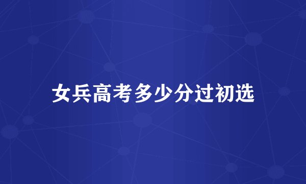 女兵高考多少分过初选