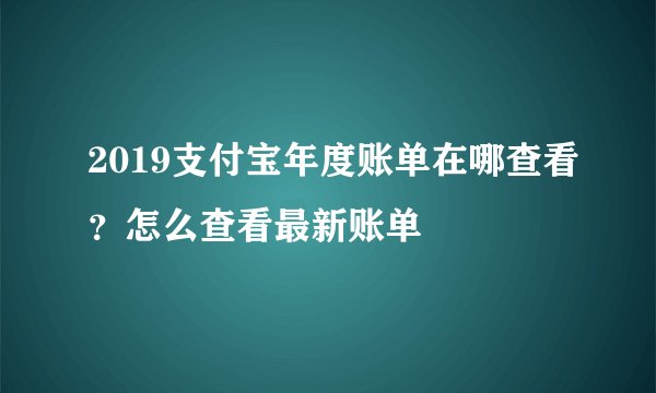 2019支付宝年度账单在哪查看？怎么查看最新账单