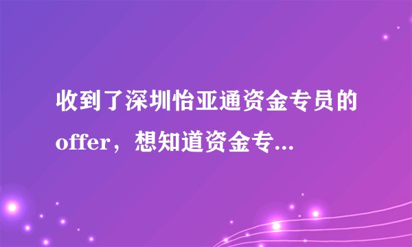 收到了深圳怡亚通资金专员的offer，想知道资金专员是一个怎么样的岗位？与出纳有什么区别？