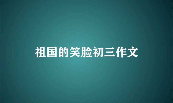 祖国的笑脸初三作文