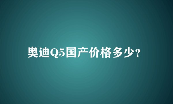 奥迪Q5国产价格多少？