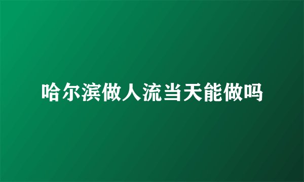 哈尔滨做人流当天能做吗
