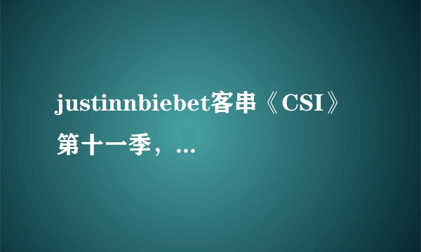 justinnbiebet客串《CSI》第十一季，到底客串了那几集啊？（好的就加悬赏）